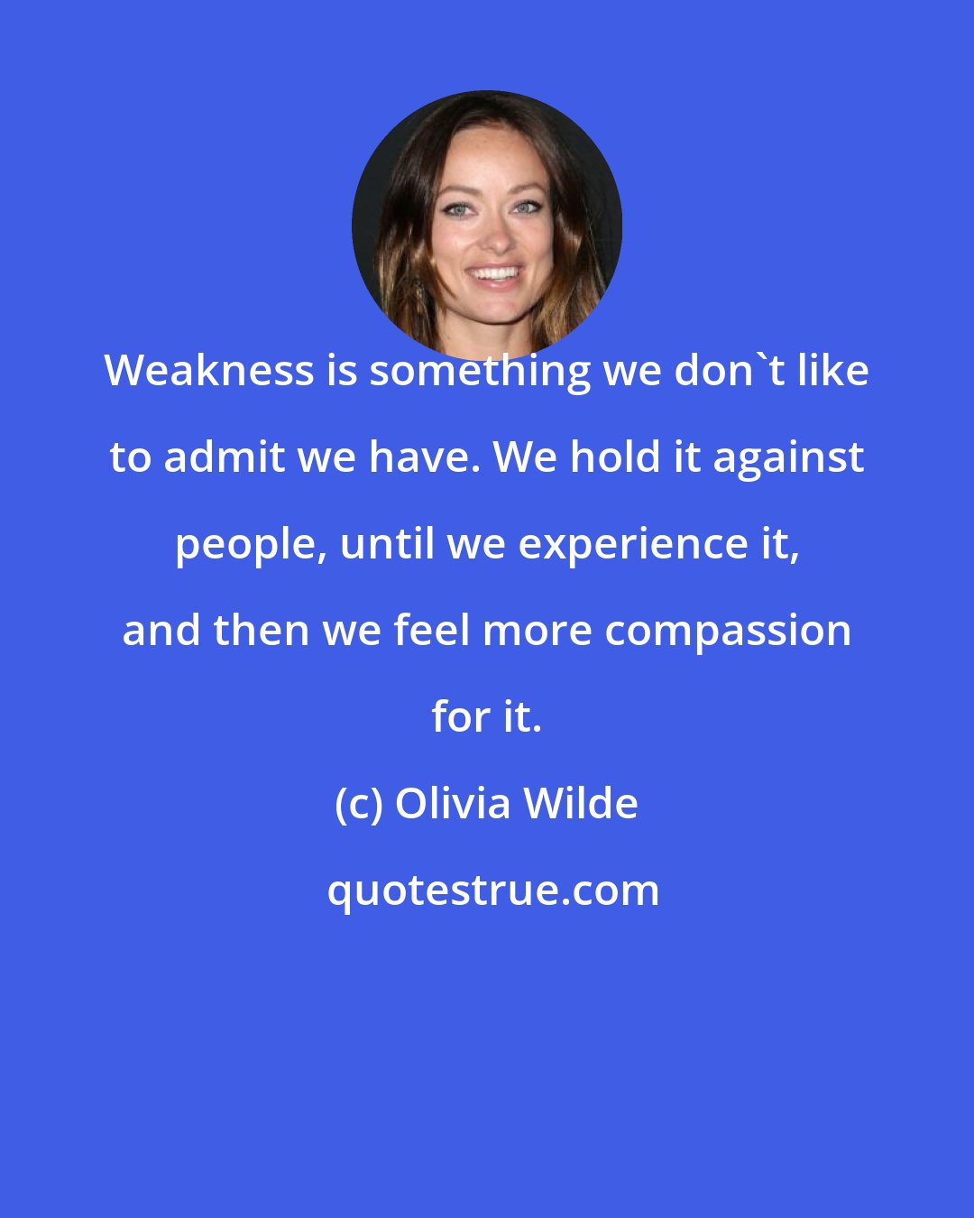 Olivia Wilde: Weakness is something we don't like to admit we have. We hold it against people, until we experience it, and then we feel more compassion for it.