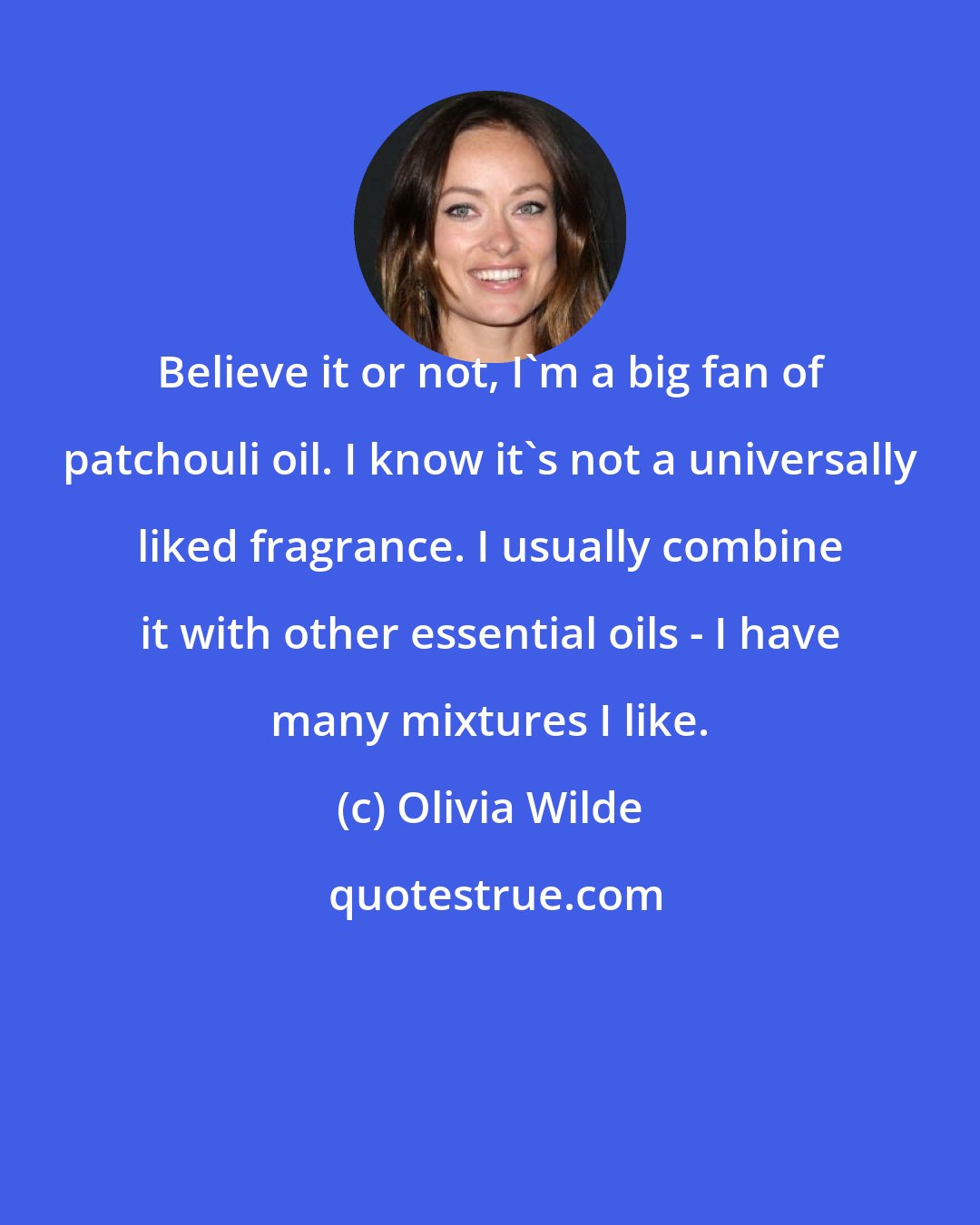 Olivia Wilde: Believe it or not, I'm a big fan of patchouli oil. I know it's not a universally liked fragrance. I usually combine it with other essential oils - I have many mixtures I like.