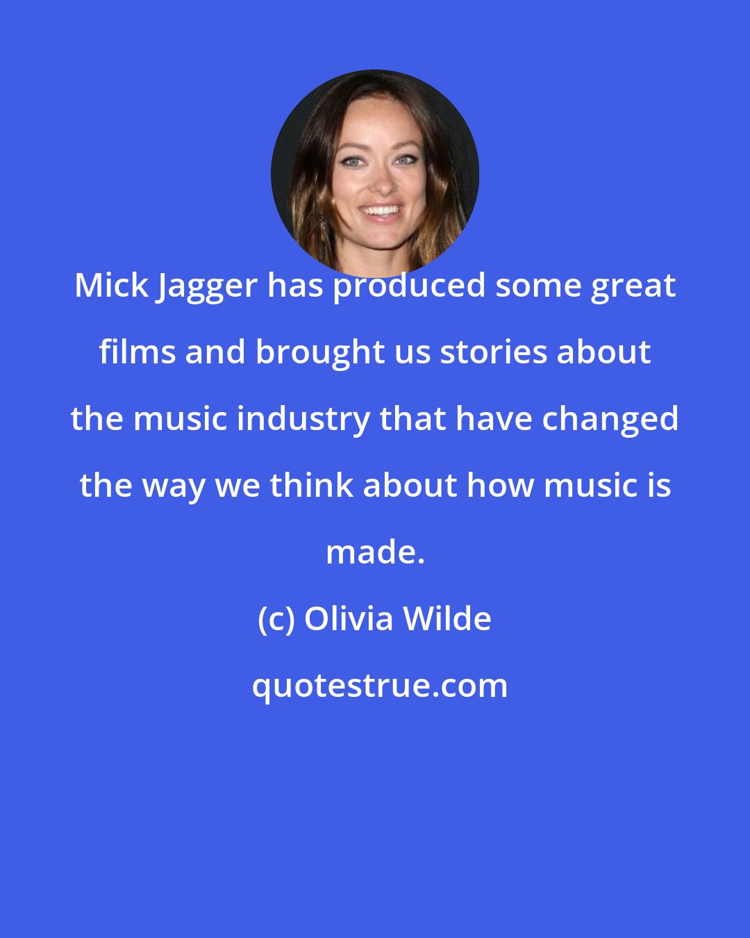 Olivia Wilde: Mick Jagger has produced some great films and brought us stories about the music industry that have changed the way we think about how music is made.