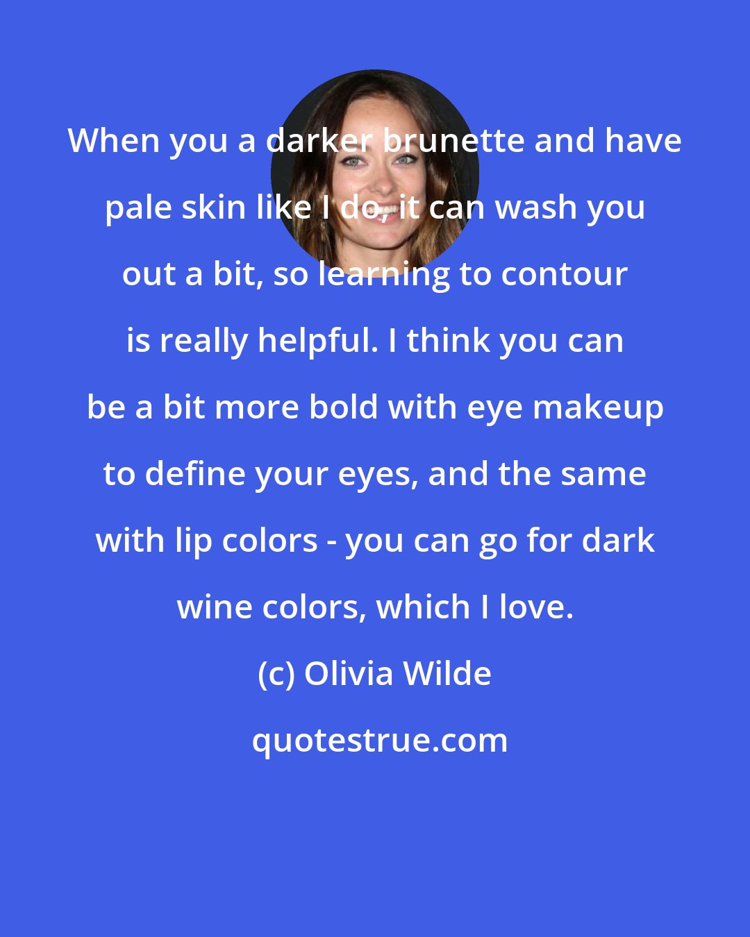 Olivia Wilde: When you a darker brunette and have pale skin like I do, it can wash you out a bit, so learning to contour is really helpful. I think you can be a bit more bold with eye makeup to define your eyes, and the same with lip colors - you can go for dark wine colors, which I love.