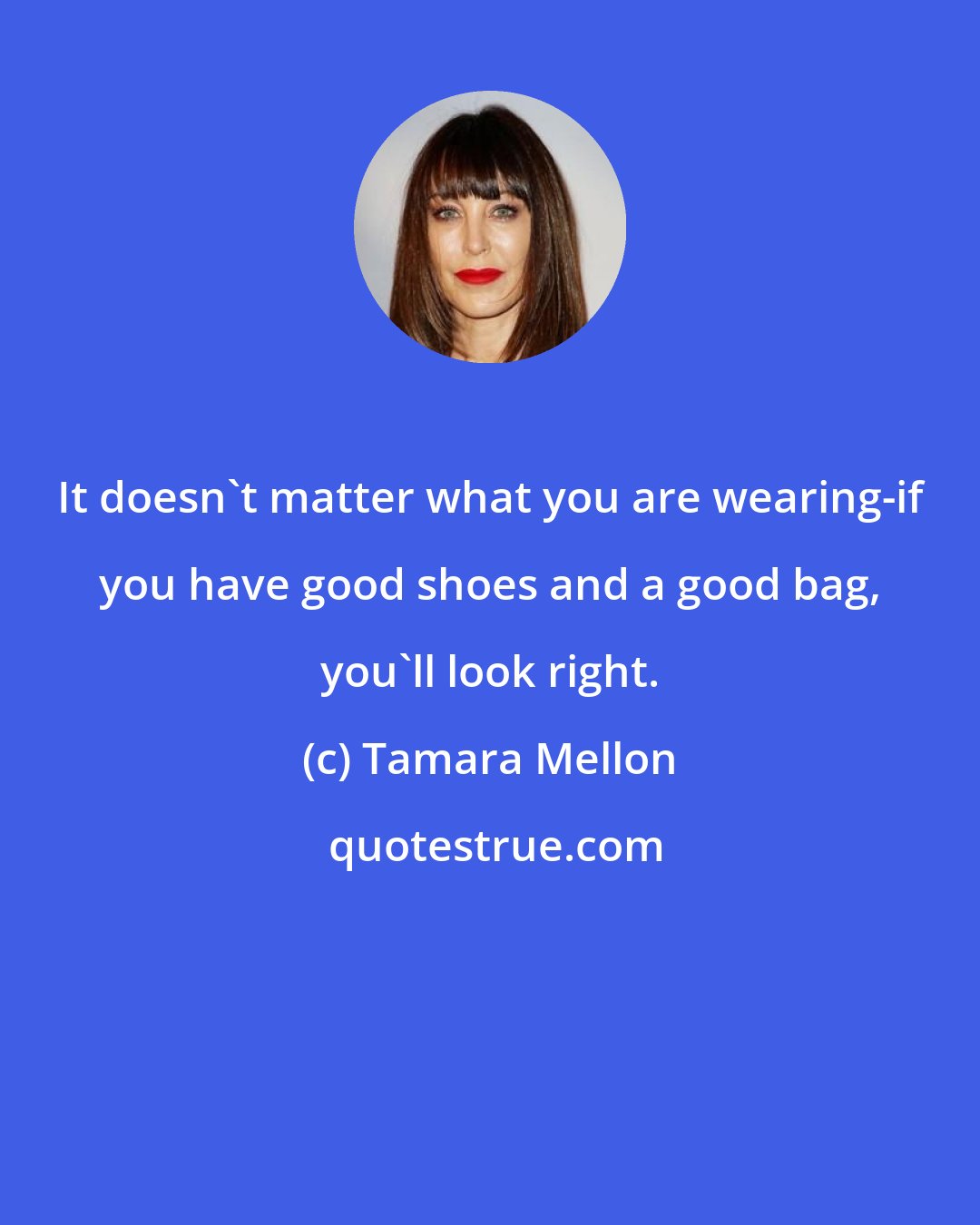 Tamara Mellon: It doesn't matter what you are wearing-if you have good shoes and a good bag, you'll look right.