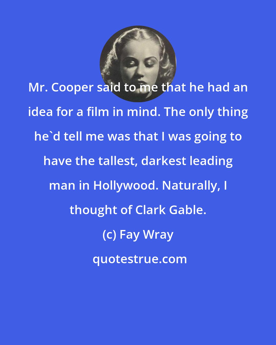 Fay Wray: Mr. Cooper said to me that he had an idea for a film in mind. The only thing he'd tell me was that I was going to have the tallest, darkest leading man in Hollywood. Naturally, I thought of Clark Gable.