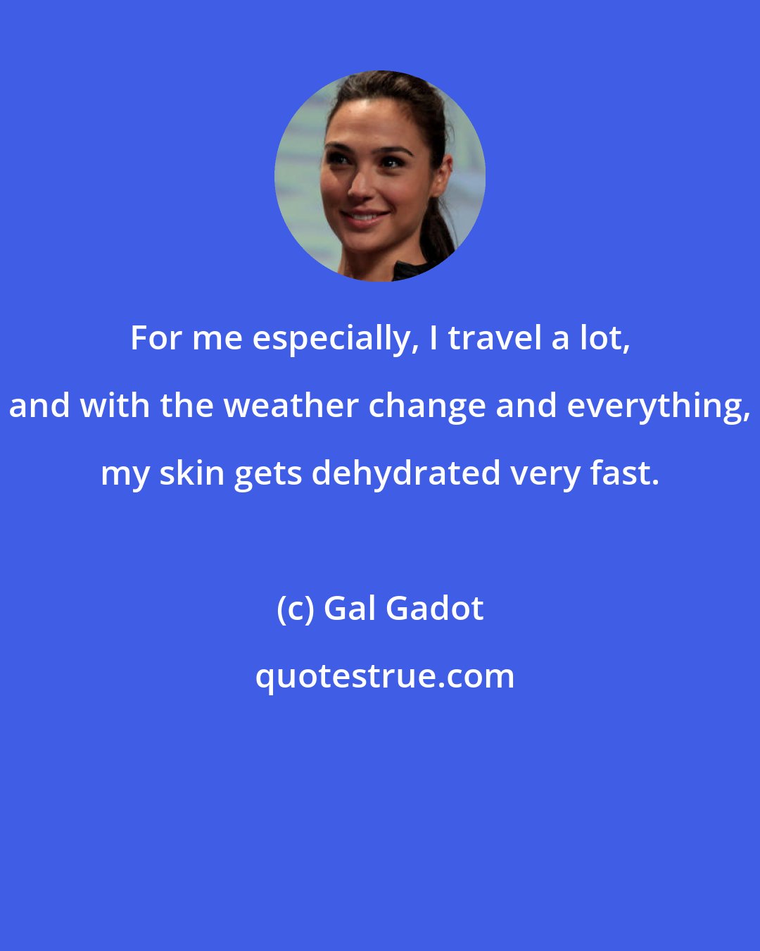 Gal Gadot: For me especially, I travel a lot, and with the weather change and everything, my skin gets dehydrated very fast.