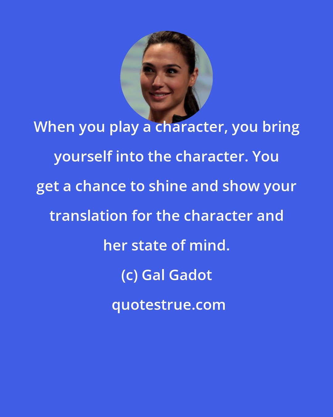 Gal Gadot: When you play a character, you bring yourself into the character. You get a chance to shine and show your translation for the character and her state of mind.