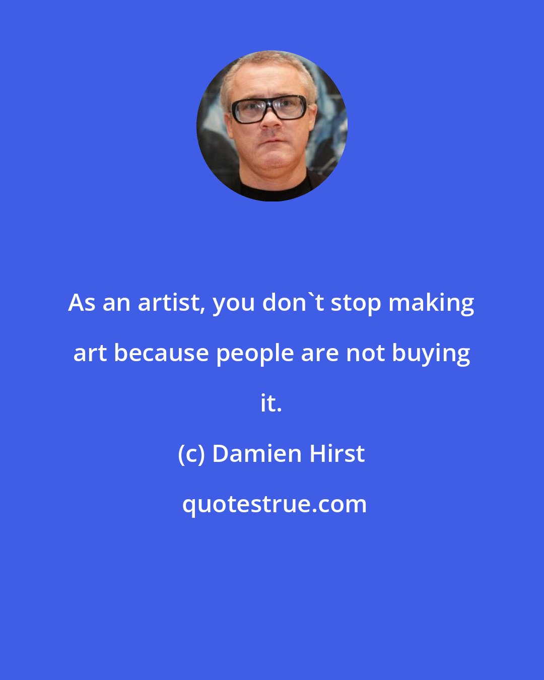 Damien Hirst: As an artist, you don't stop making art because people are not buying it.