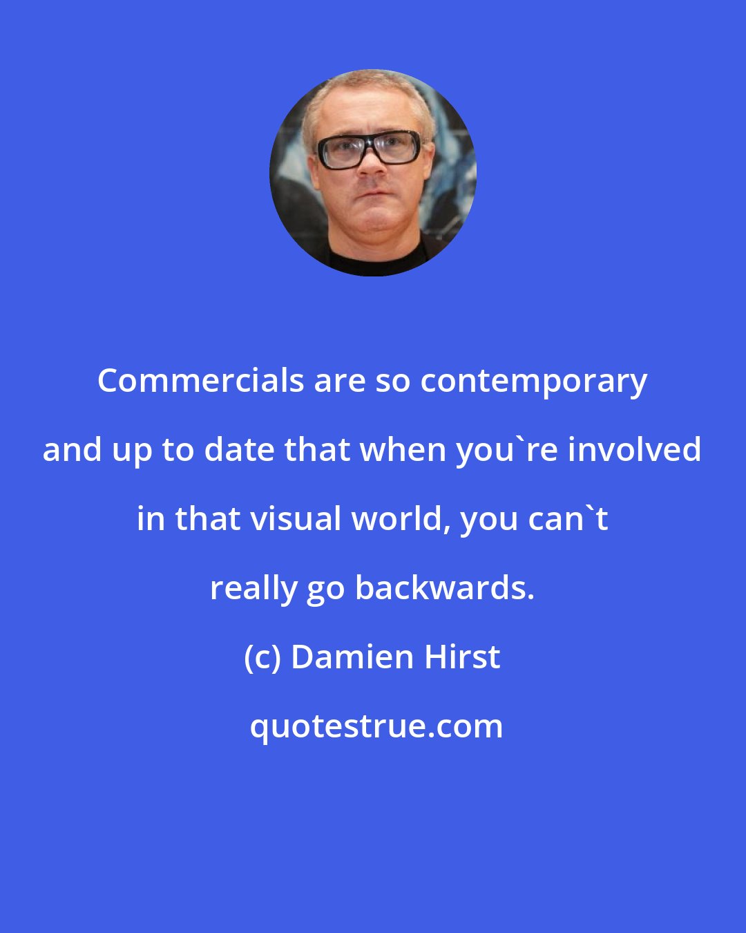 Damien Hirst: Commercials are so contemporary and up to date that when you're involved in that visual world, you can't really go backwards.