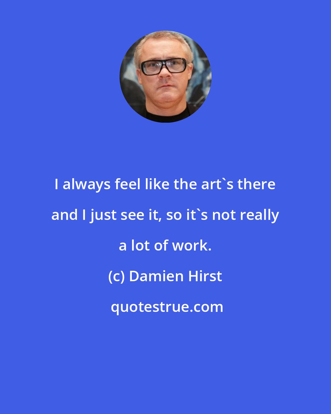 Damien Hirst: I always feel like the art's there and I just see it, so it's not really a lot of work.