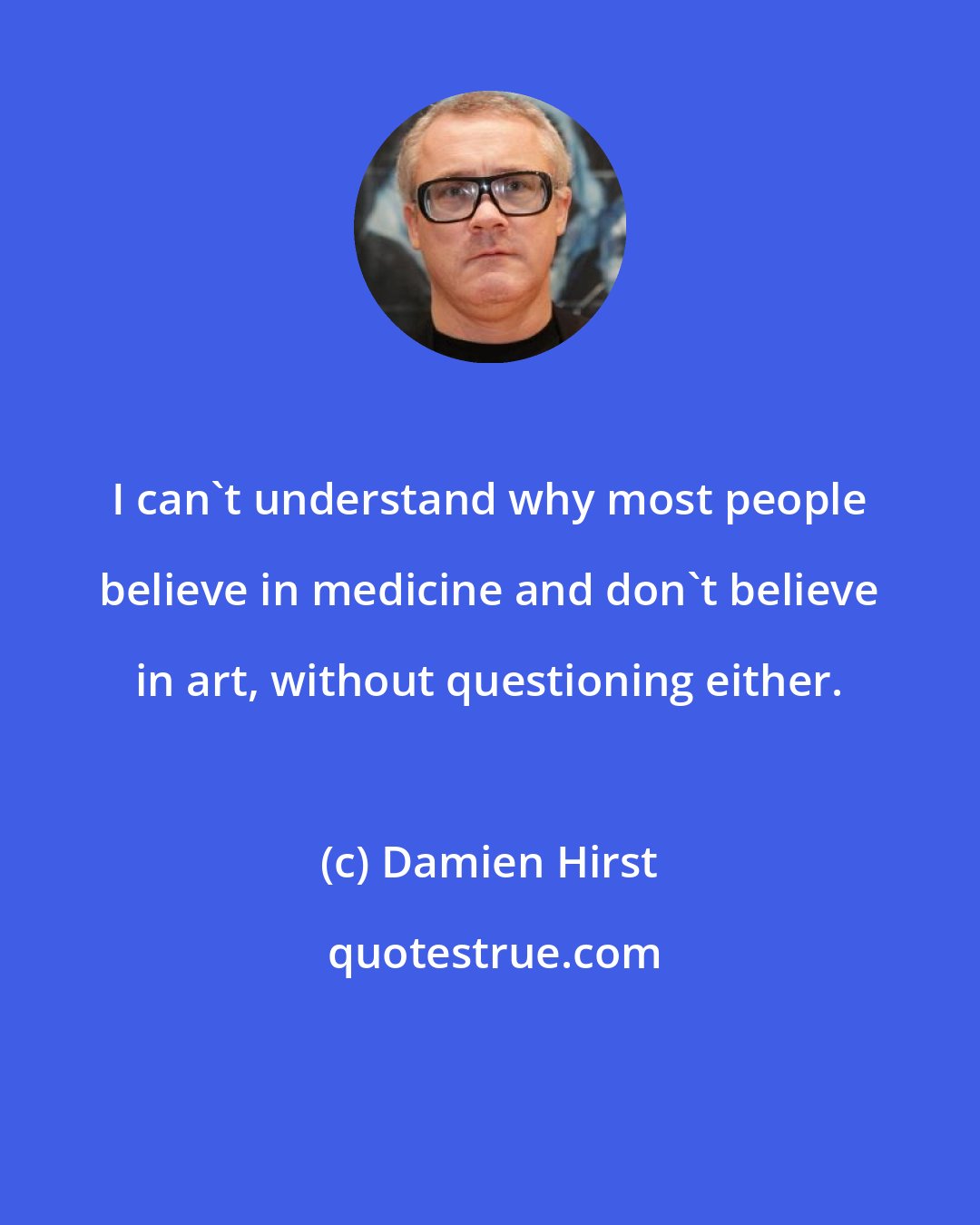 Damien Hirst: I can't understand why most people believe in medicine and don't believe in art, without questioning either.