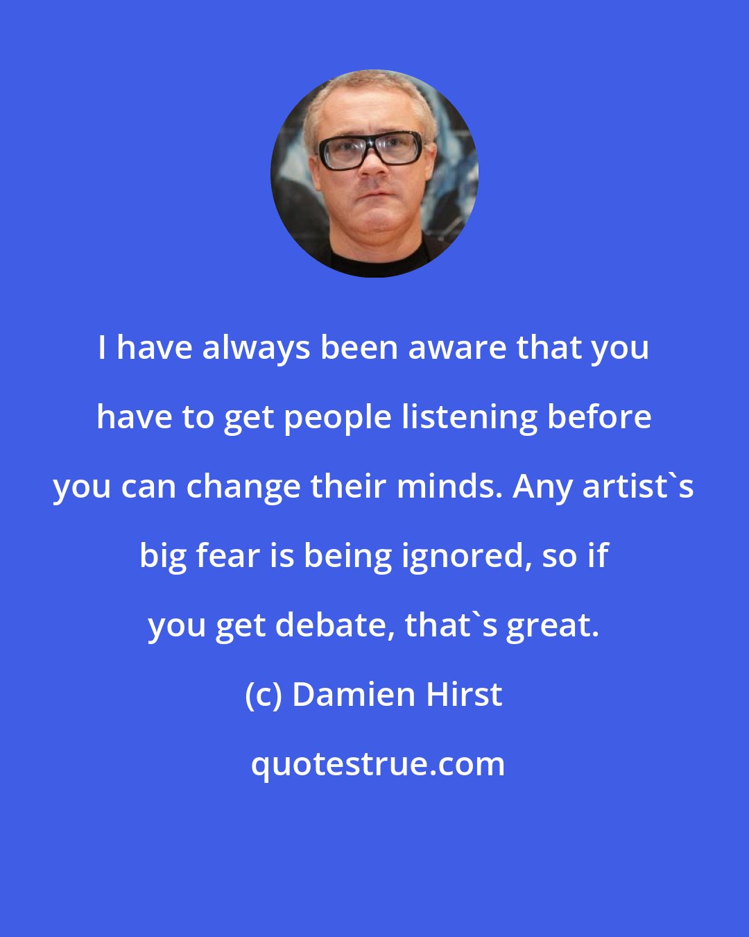 Damien Hirst: I have always been aware that you have to get people listening before you can change their minds. Any artist's big fear is being ignored, so if you get debate, that's great.