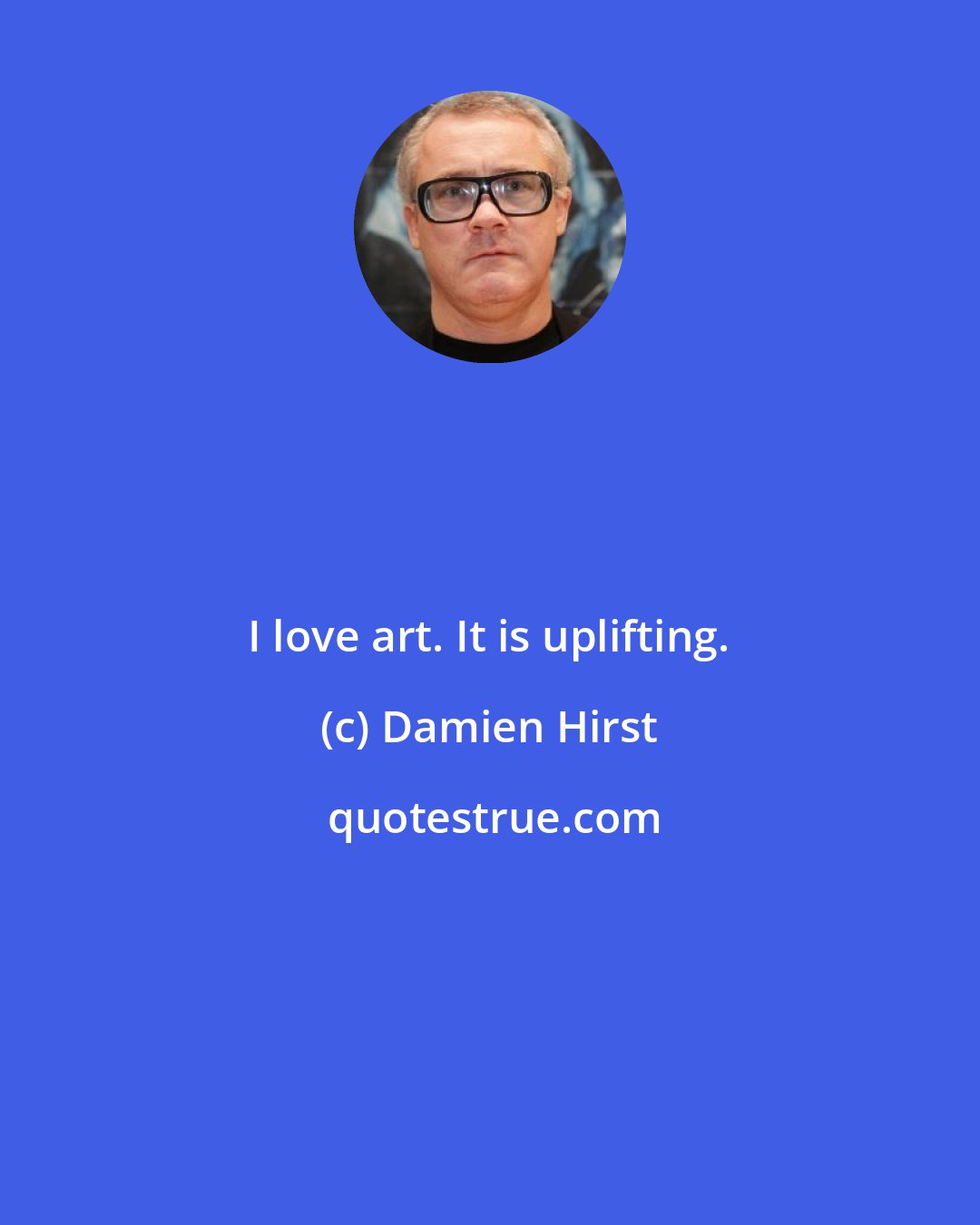 Damien Hirst: I love art. It is uplifting.