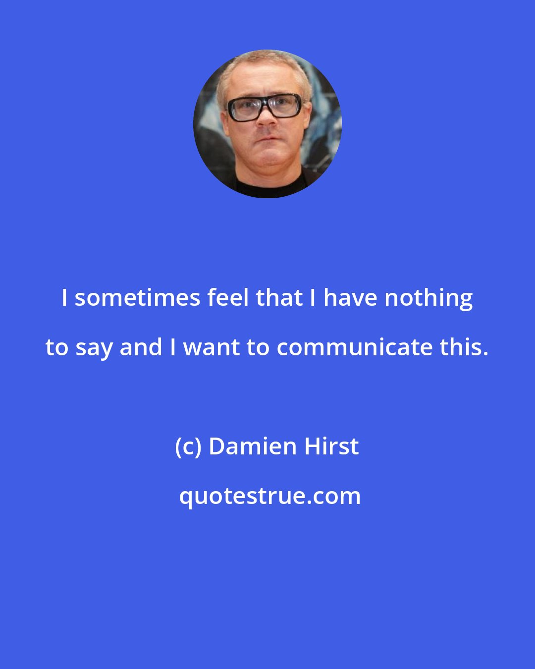 Damien Hirst: I sometimes feel that I have nothing to say and I want to communicate this.