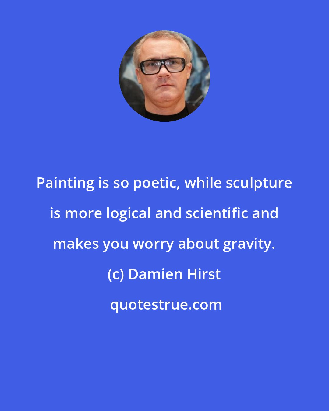 Damien Hirst: Painting is so poetic, while sculpture is more logical and scientific and makes you worry about gravity.