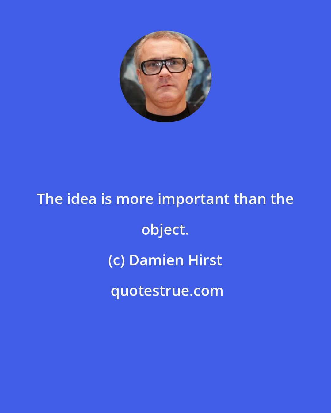 Damien Hirst: The idea is more important than the object.