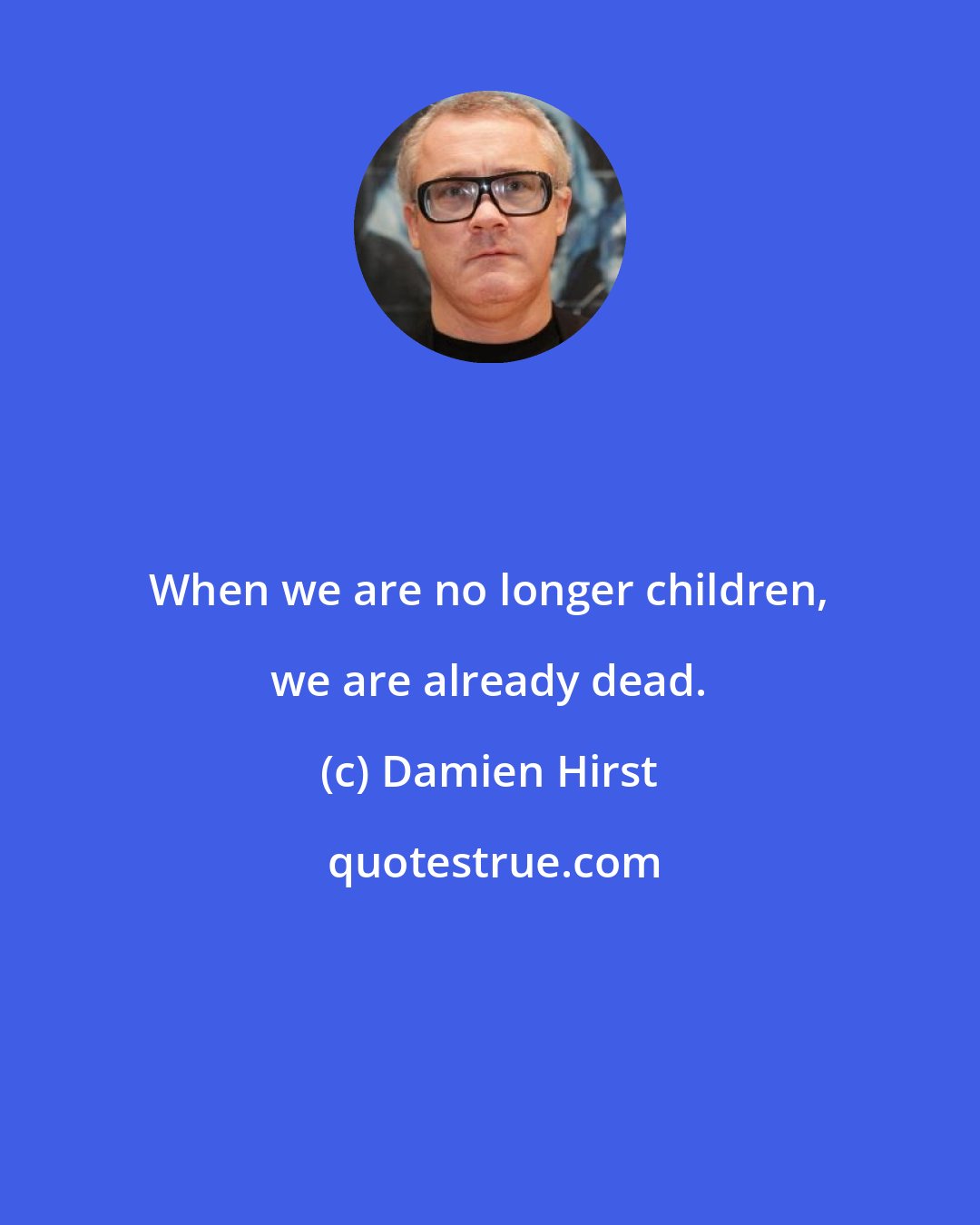 Damien Hirst: When we are no longer children, we are already dead.