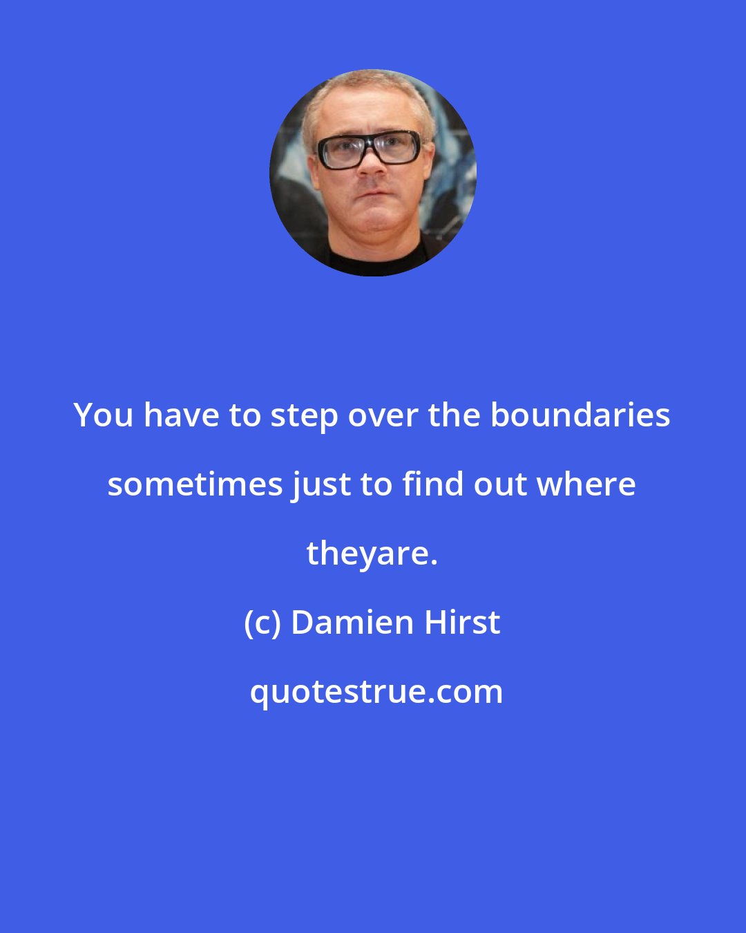 Damien Hirst: You have to step over the boundaries sometimes just to find out where theyare.