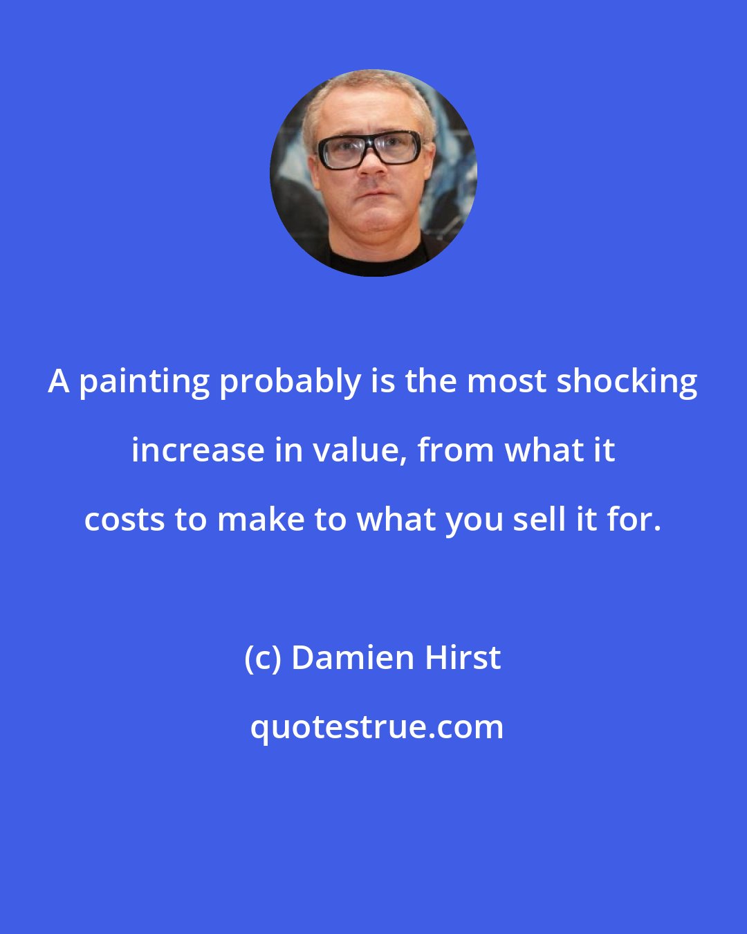 Damien Hirst: A painting probably is the most shocking increase in value, from what it costs to make to what you sell it for.