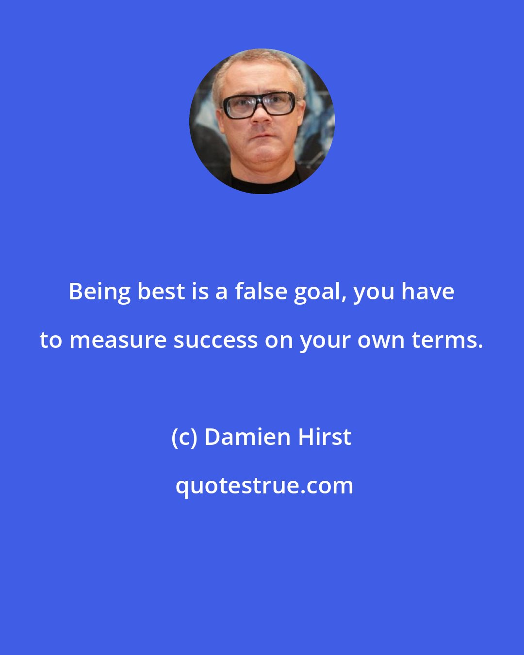 Damien Hirst: Being best is a false goal, you have to measure success on your own terms.