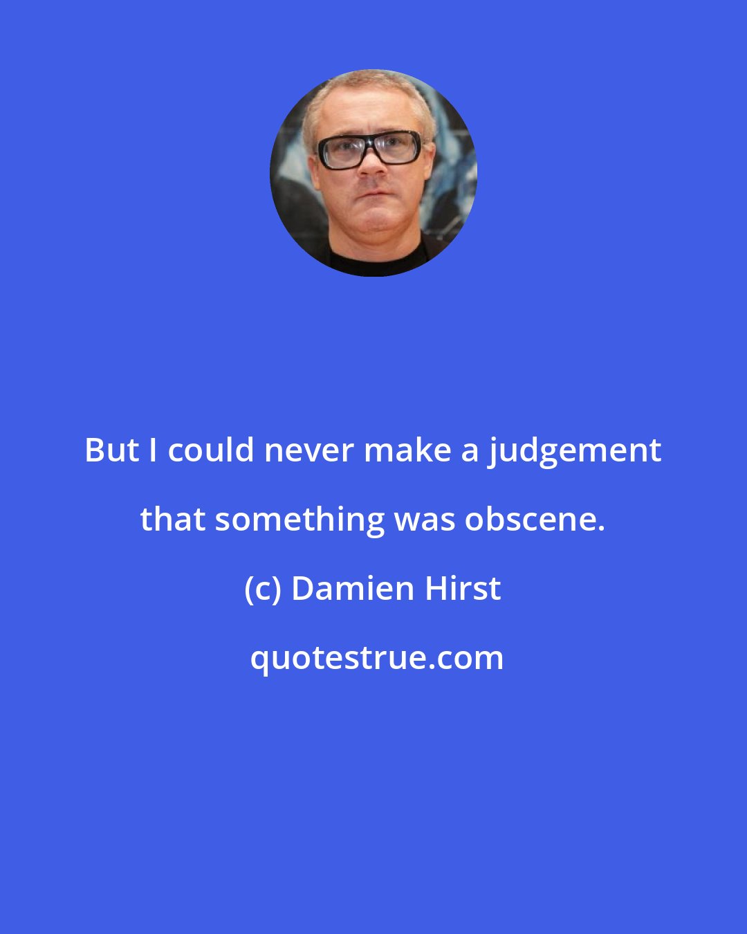 Damien Hirst: But I could never make a judgement that something was obscene.