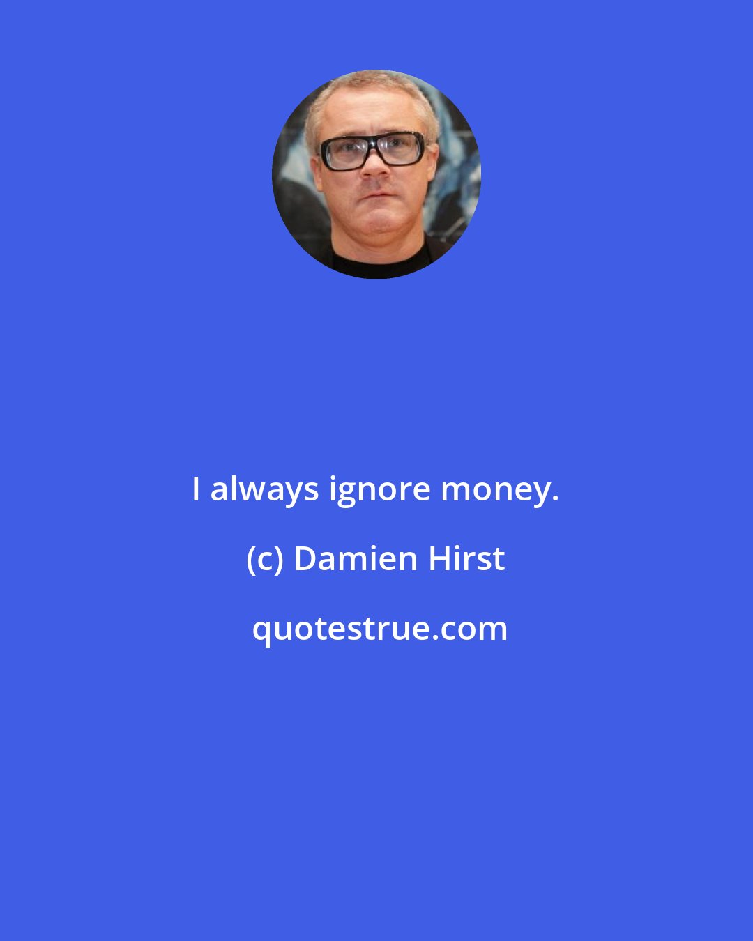 Damien Hirst: I always ignore money.