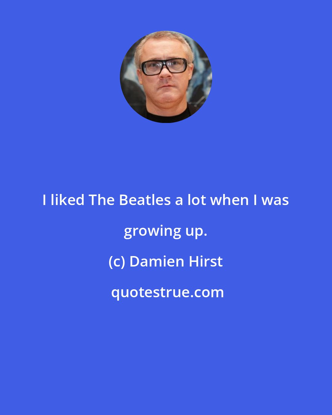 Damien Hirst: I liked The Beatles a lot when I was growing up.