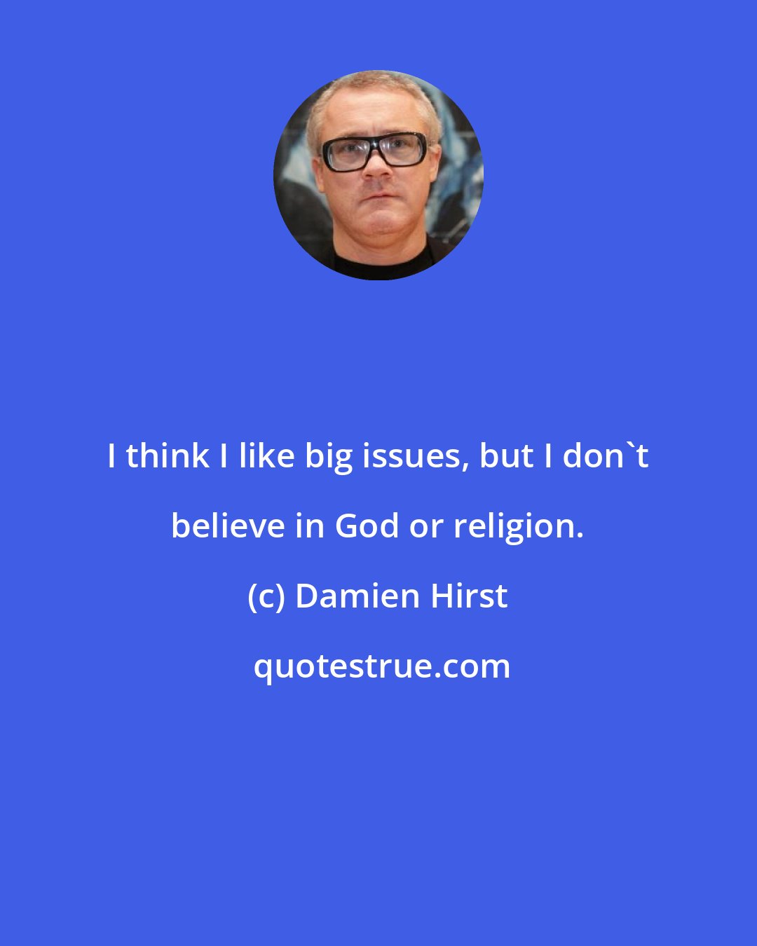 Damien Hirst: I think I like big issues, but I don't believe in God or religion.