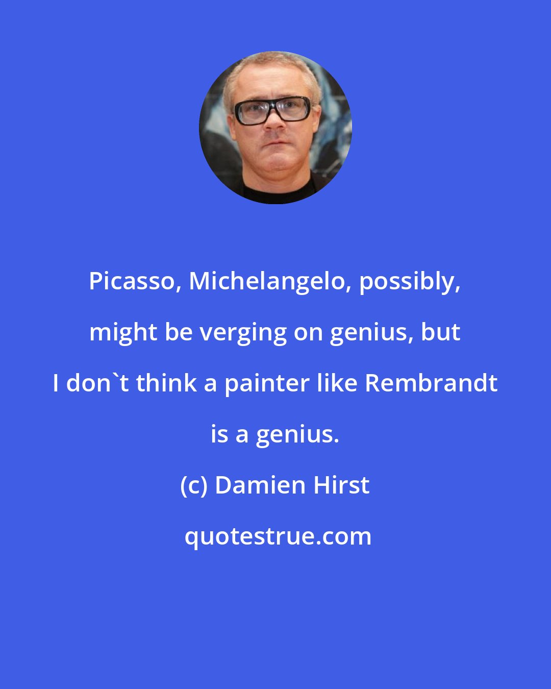 Damien Hirst: Picasso, Michelangelo, possibly, might be verging on genius, but I don't think a painter like Rembrandt is a genius.