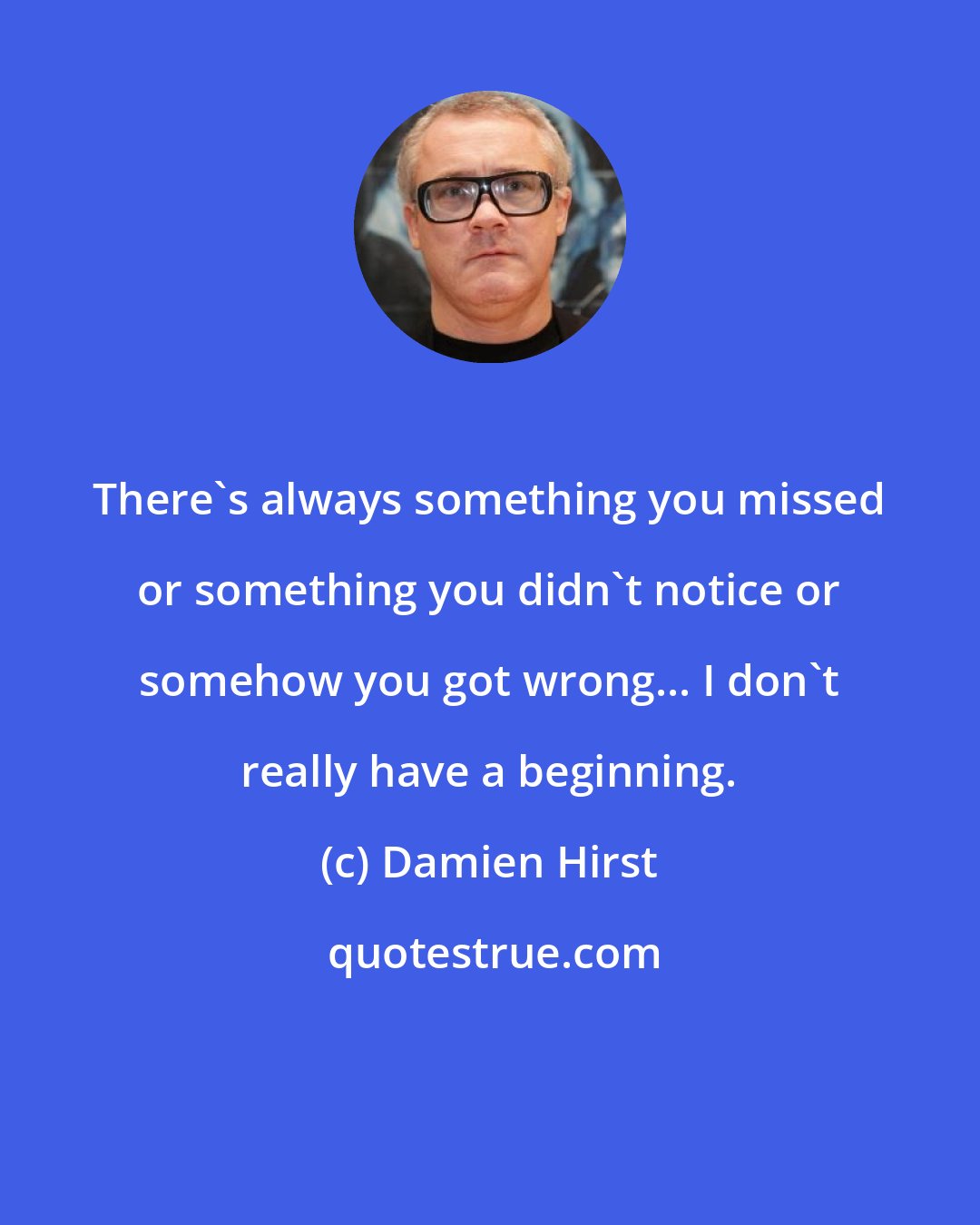 Damien Hirst: There's always something you missed or something you didn't notice or somehow you got wrong... I don't really have a beginning.