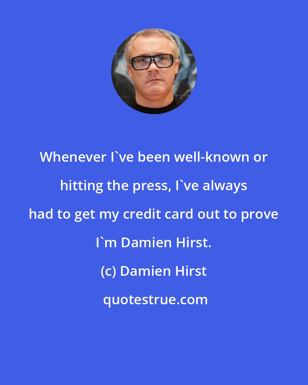 Damien Hirst: Whenever I've been well-known or hitting the press, I've always had to get my credit card out to prove I'm Damien Hirst.