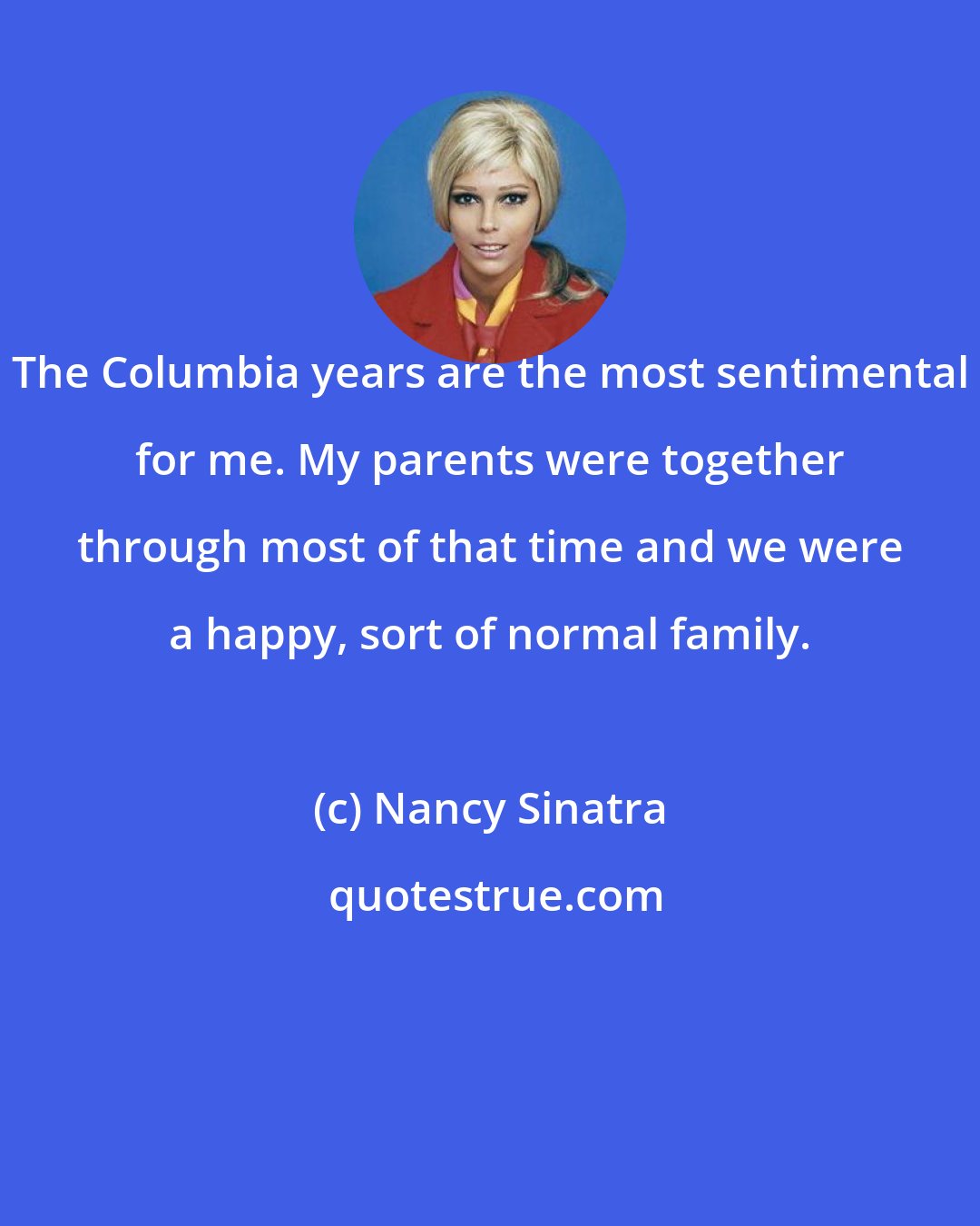 Nancy Sinatra: The Columbia years are the most sentimental for me. My parents were together through most of that time and we were a happy, sort of normal family.