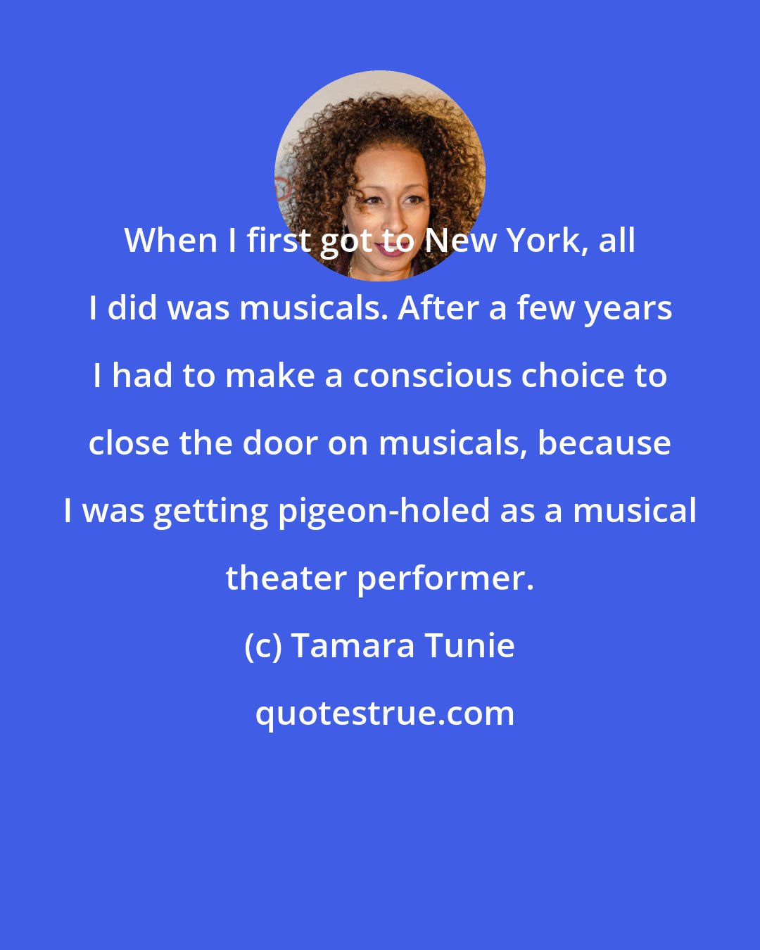 Tamara Tunie: When I first got to New York, all I did was musicals. After a few years I had to make a conscious choice to close the door on musicals, because I was getting pigeon-holed as a musical theater performer.