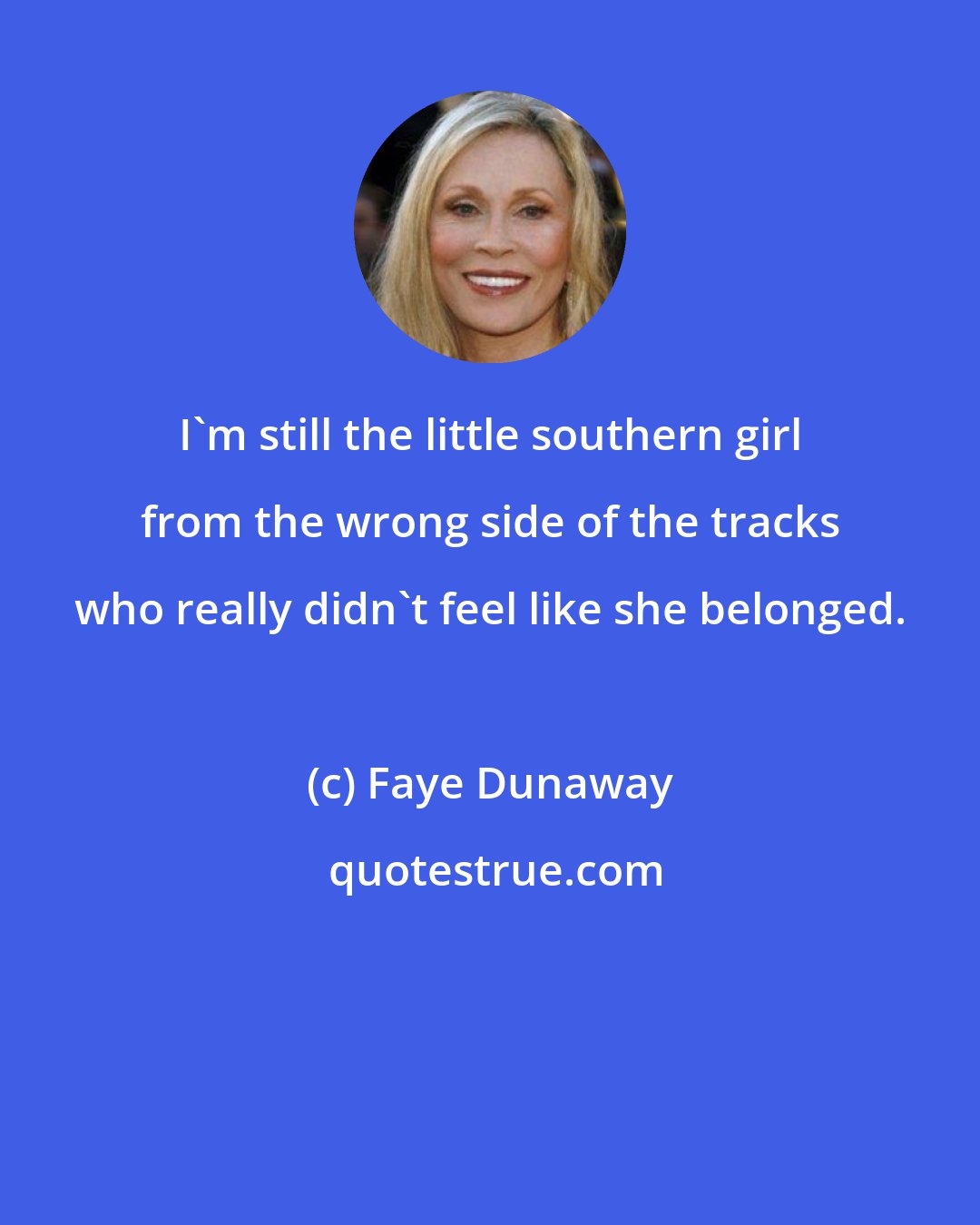 Faye Dunaway: I'm still the little southern girl from the wrong side of the tracks who really didn't feel like she belonged.