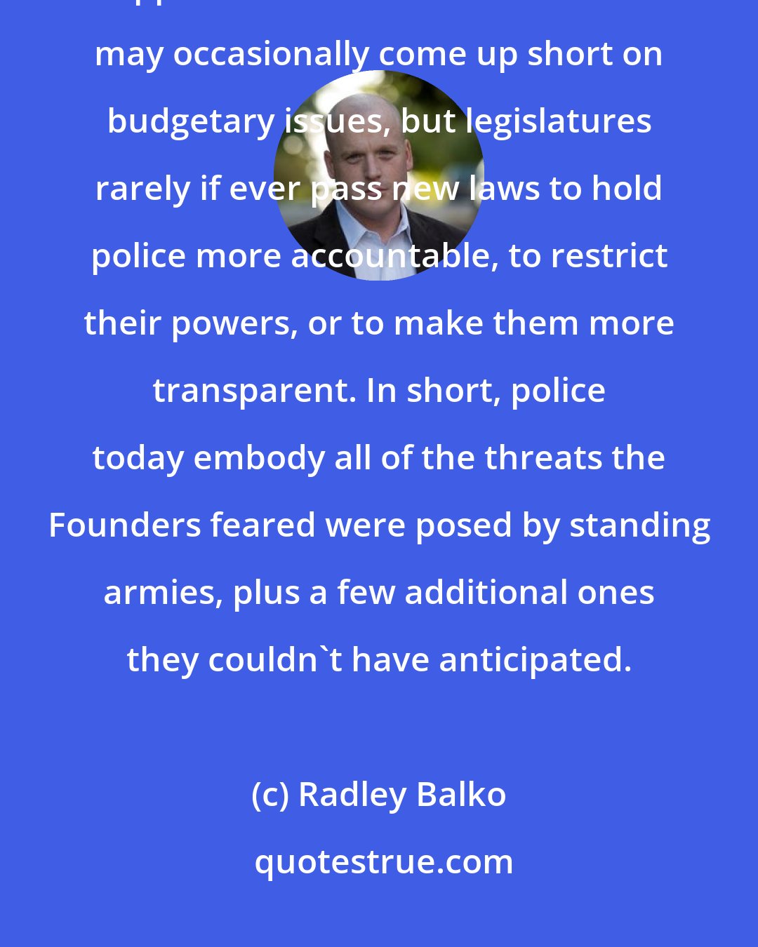 Radley Balko: Police officers today are a protected class, one no politician wants to oppose. Law enforcement interests may occasionally come up short on budgetary issues, but legislatures rarely if ever pass new laws to hold police more accountable, to restrict their powers, or to make them more transparent. In short, police today embody all of the threats the Founders feared were posed by standing armies, plus a few additional ones they couldn't have anticipated.
