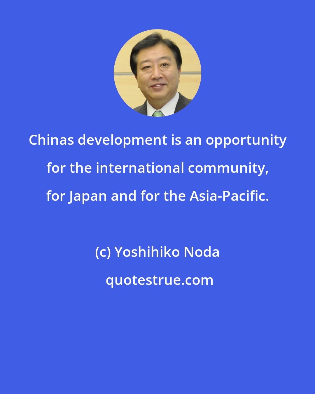 Yoshihiko Noda: Chinas development is an opportunity for the international community, for Japan and for the Asia-Pacific.