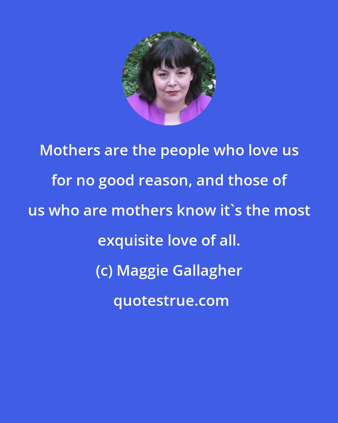 Maggie Gallagher: Mothers are the people who love us for no good reason, and those of us who are mothers know it's the most exquisite love of all.