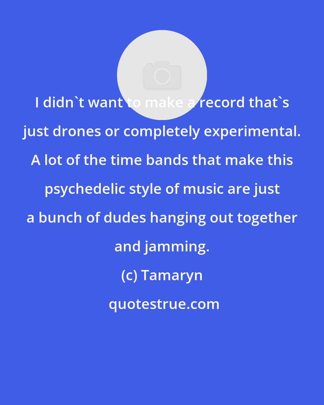 Tamaryn: I didn't want to make a record that's just drones or completely experimental. A lot of the time bands that make this psychedelic style of music are just a bunch of dudes hanging out together and jamming.