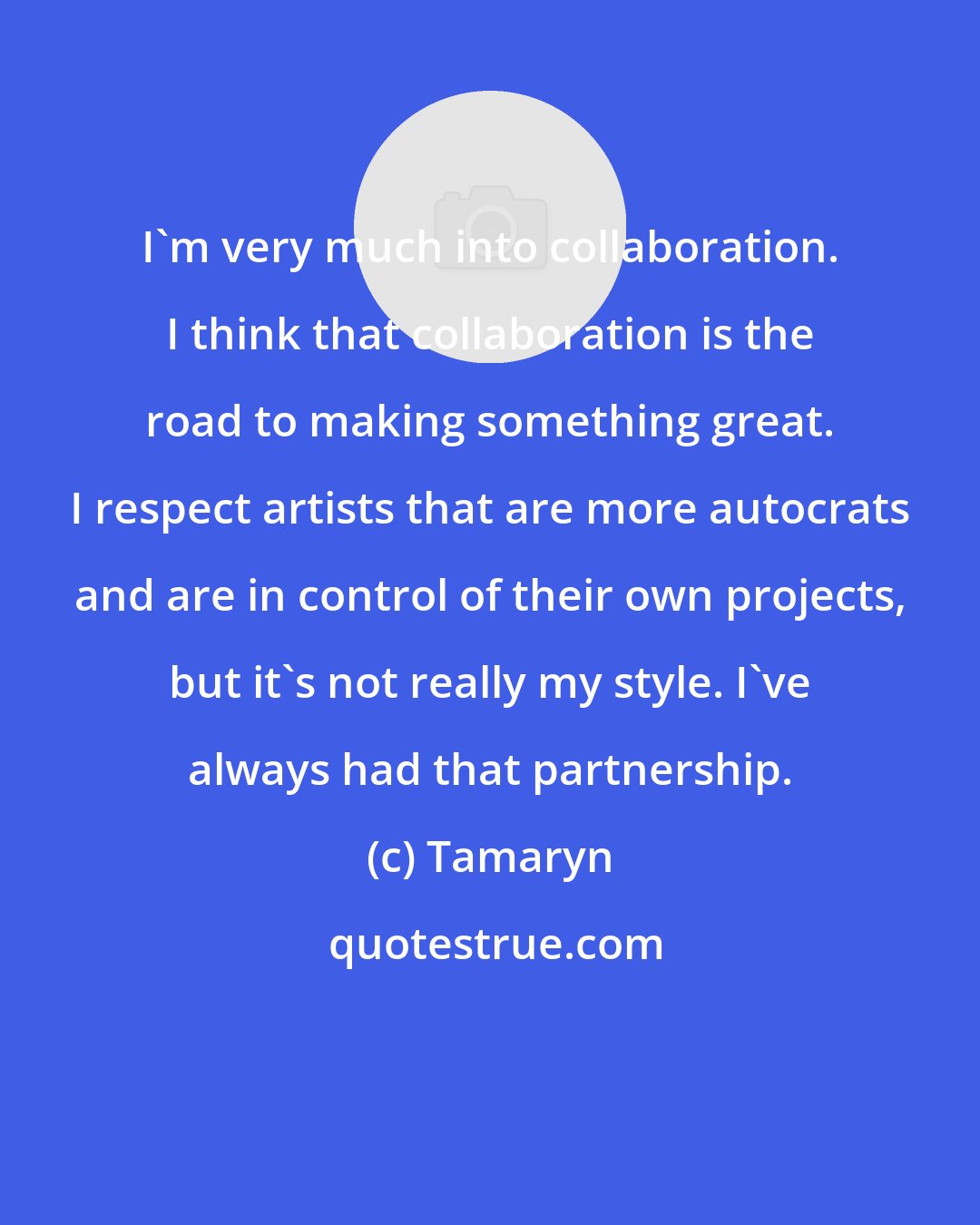 Tamaryn: I'm very much into collaboration. I think that collaboration is the road to making something great. I respect artists that are more autocrats and are in control of their own projects, but it's not really my style. I've always had that partnership.