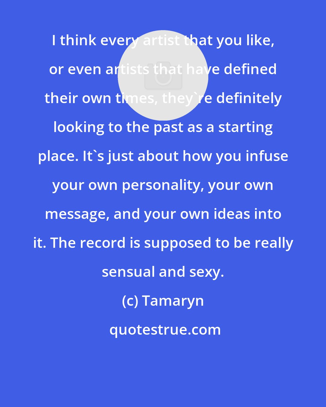 Tamaryn: I think every artist that you like, or even artists that have defined their own times, they're definitely looking to the past as a starting place. It's just about how you infuse your own personality, your own message, and your own ideas into it. The record is supposed to be really sensual and sexy.