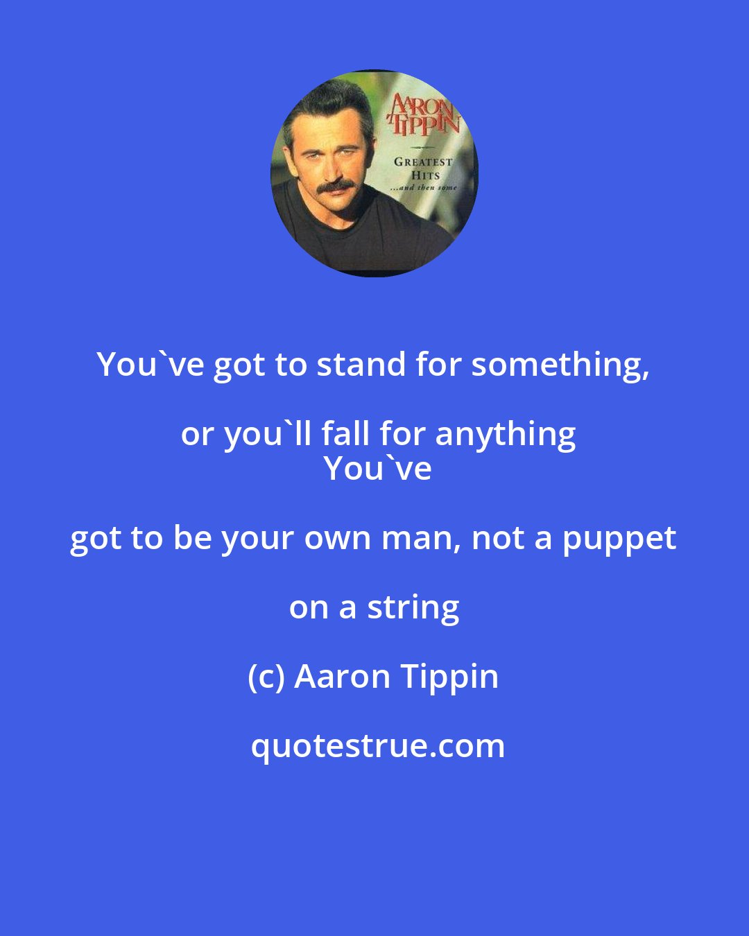 Aaron Tippin: You've got to stand for something, or you'll fall for anything
  You've got to be your own man, not a puppet on a string