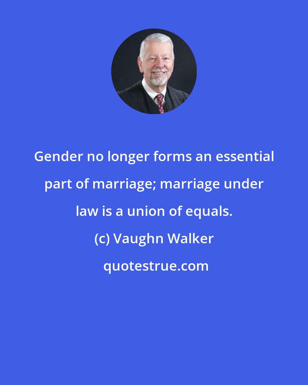 Vaughn Walker: Gender no longer forms an essential part of marriage; marriage under law is a union of equals.