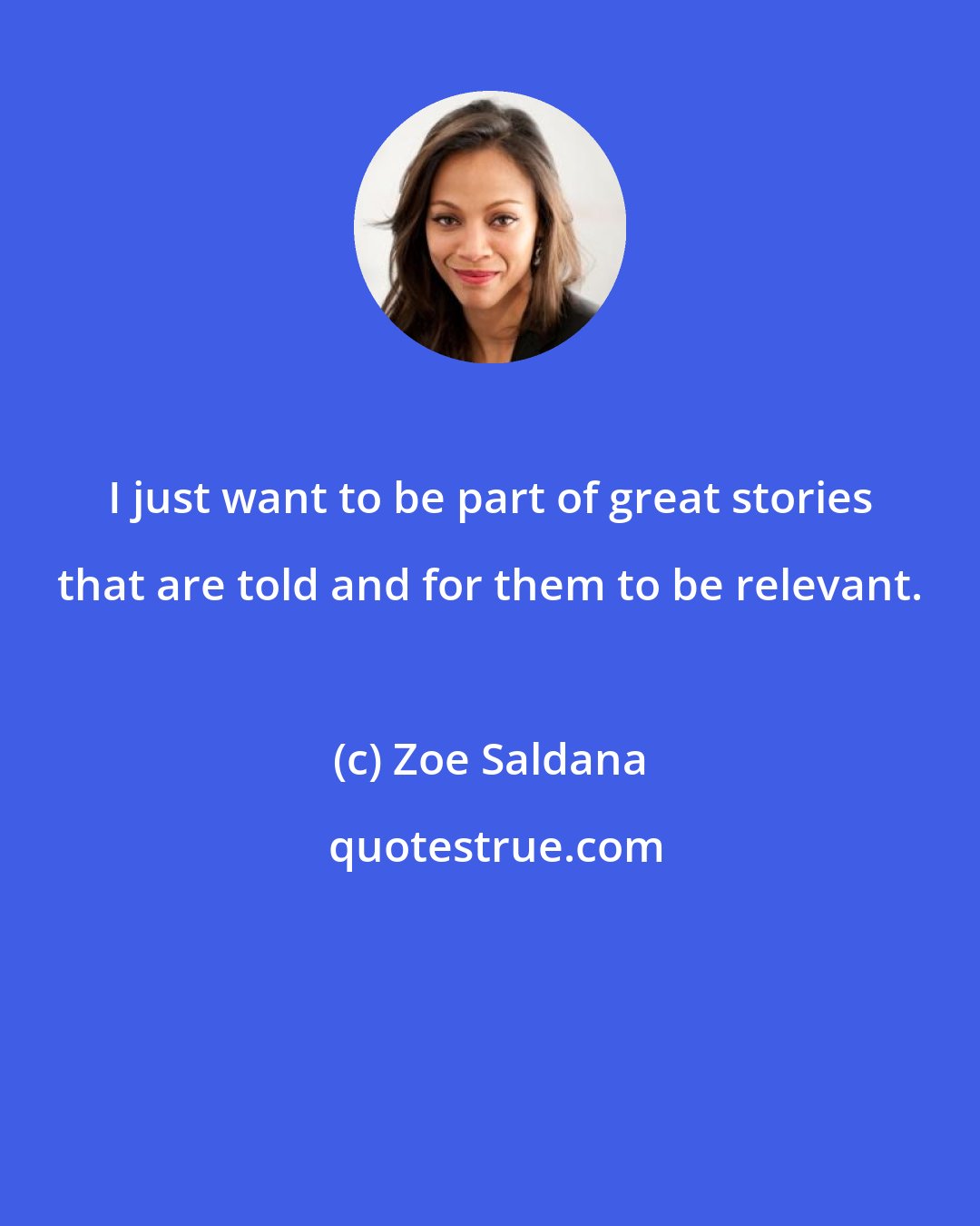 Zoe Saldana: I just want to be part of great stories that are told and for them to be relevant.