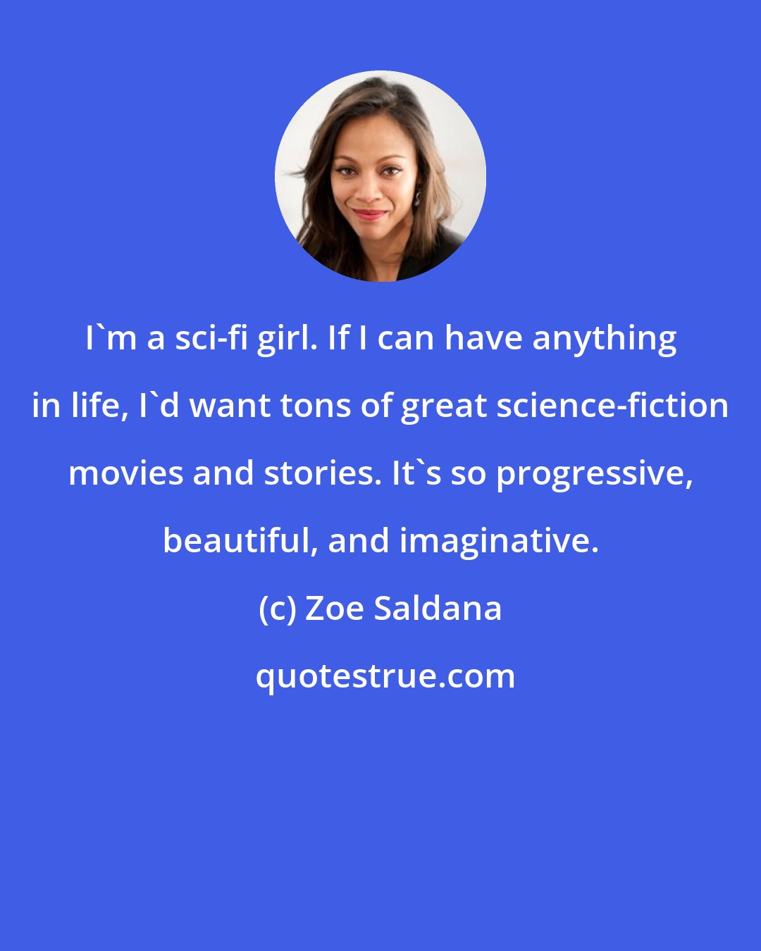 Zoe Saldana: I'm a sci-fi girl. If I can have anything in life, I'd want tons of great science-fiction movies and stories. It's so progressive, beautiful, and imaginative.