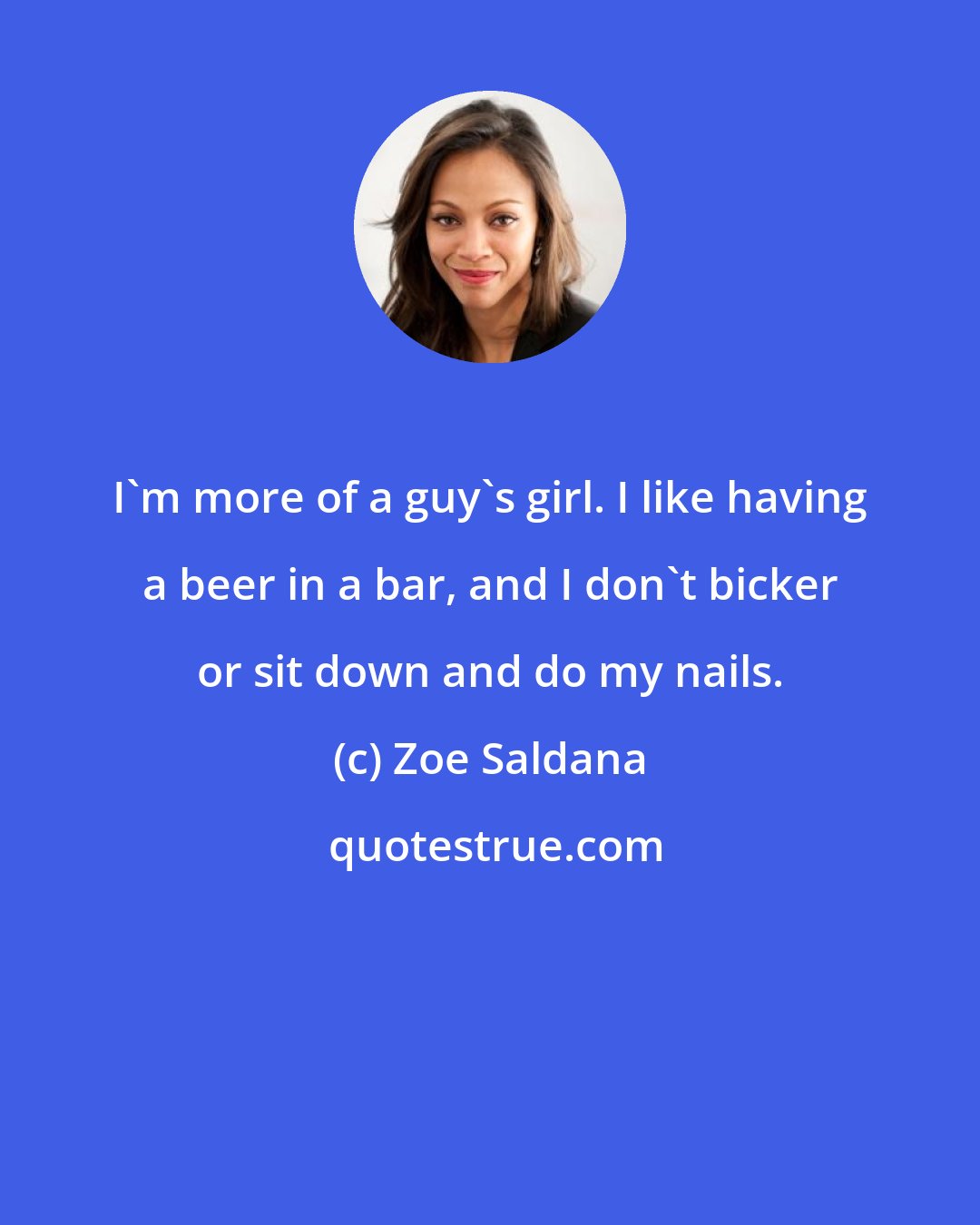 Zoe Saldana: I'm more of a guy's girl. I like having a beer in a bar, and I don't bicker or sit down and do my nails.