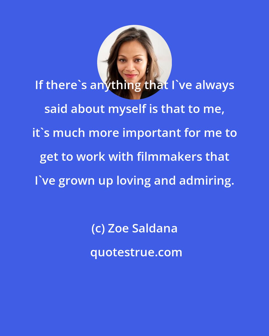 Zoe Saldana: If there's anything that I've always said about myself is that to me, it's much more important for me to get to work with filmmakers that I've grown up loving and admiring.
