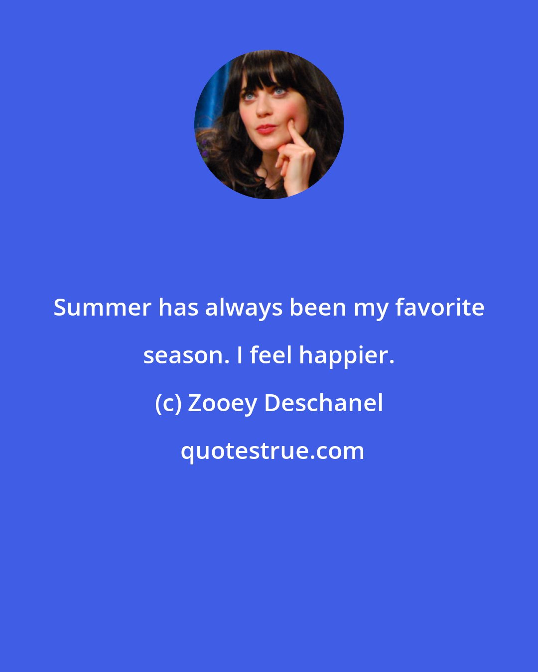 Zooey Deschanel: Summer has always been my favorite season. I feel happier.