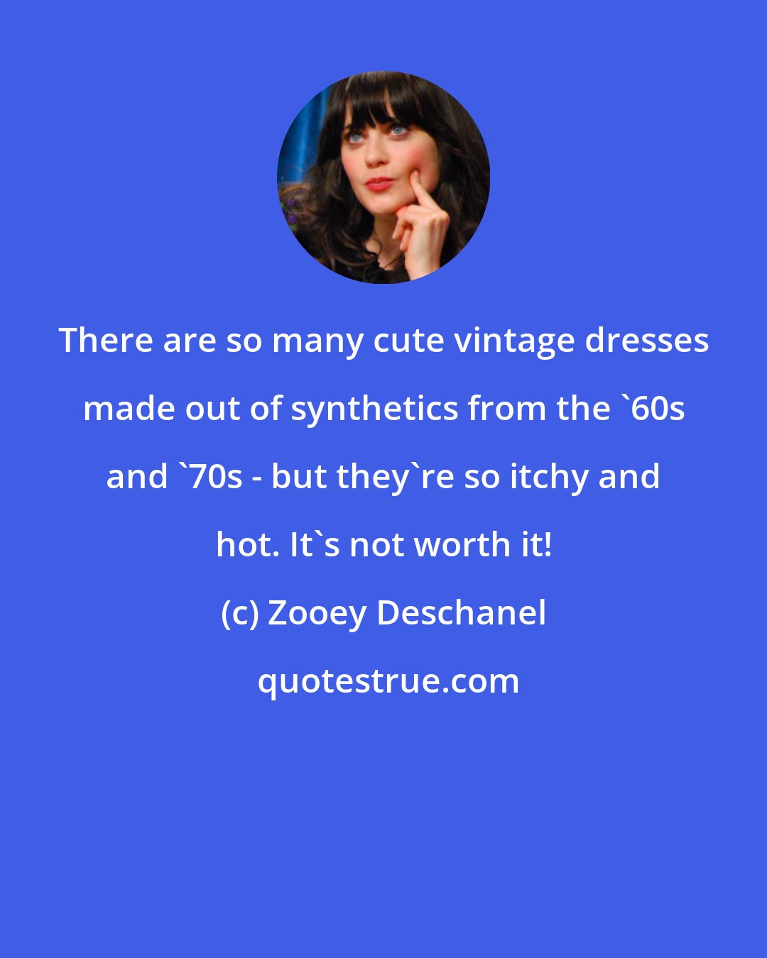 Zooey Deschanel: There are so many cute vintage dresses made out of synthetics from the '60s and '70s - but they're so itchy and hot. It's not worth it!