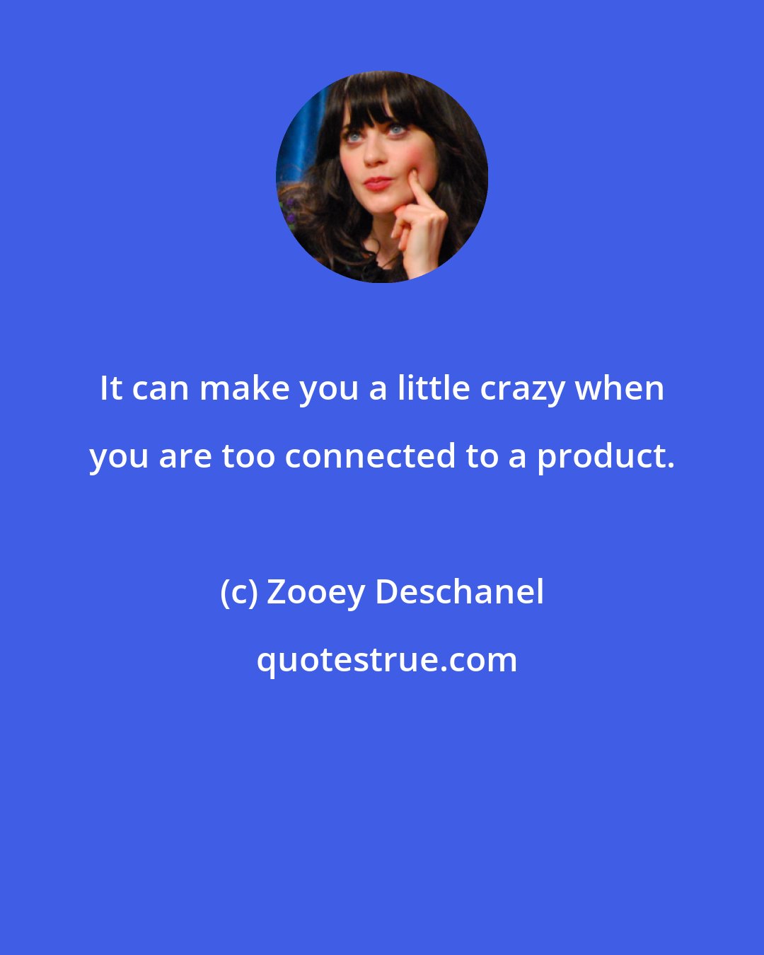 Zooey Deschanel: It can make you a little crazy when you are too connected to a product.