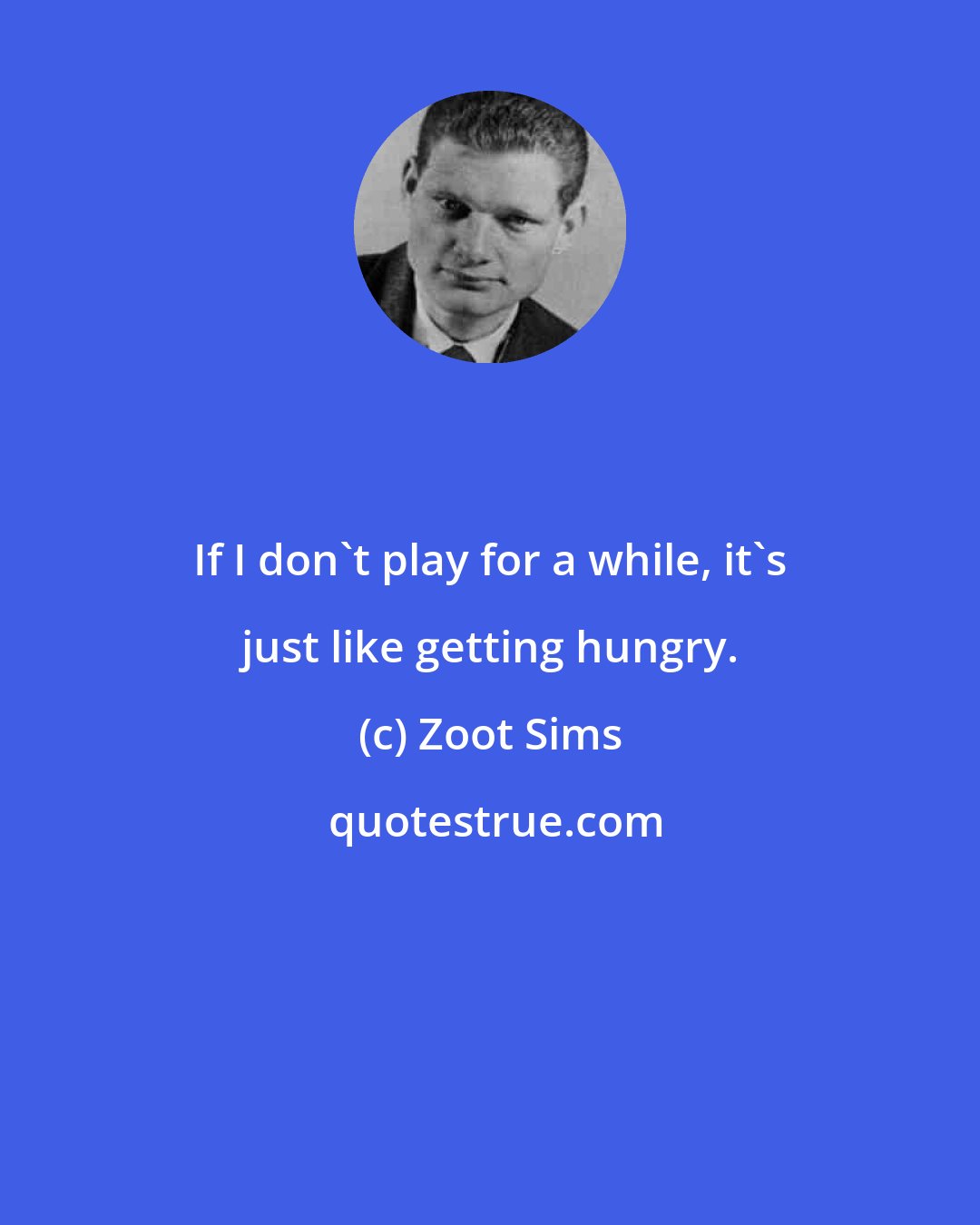 Zoot Sims: If I don't play for a while, it's just like getting hungry.