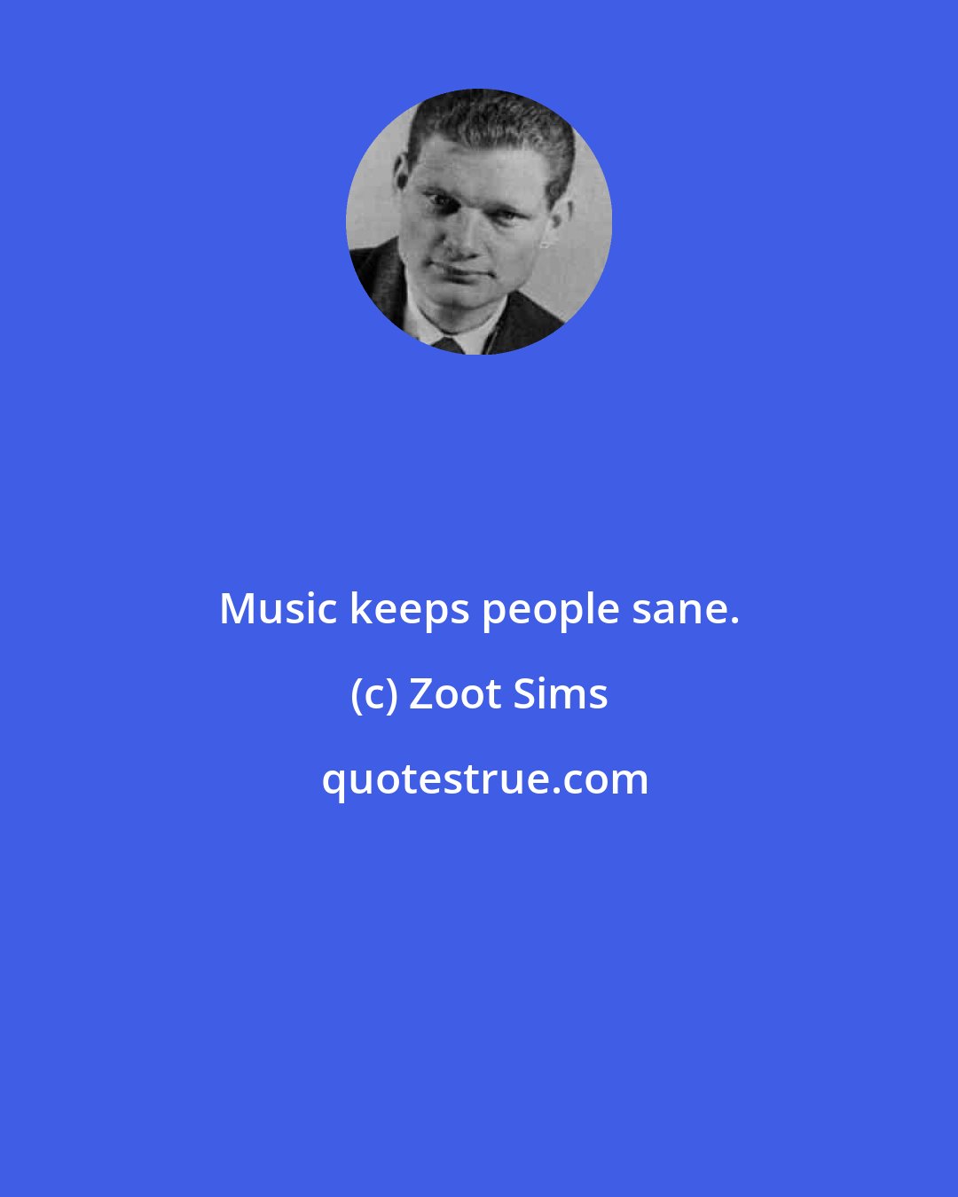 Zoot Sims: Music keeps people sane.