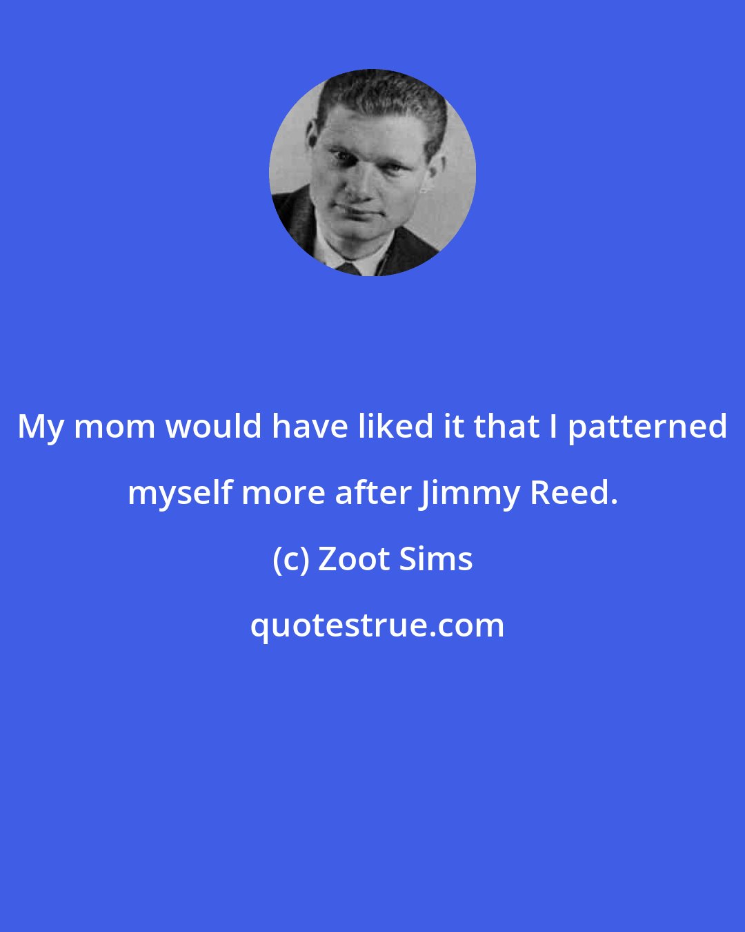 Zoot Sims: My mom would have liked it that I patterned myself more after Jimmy Reed.