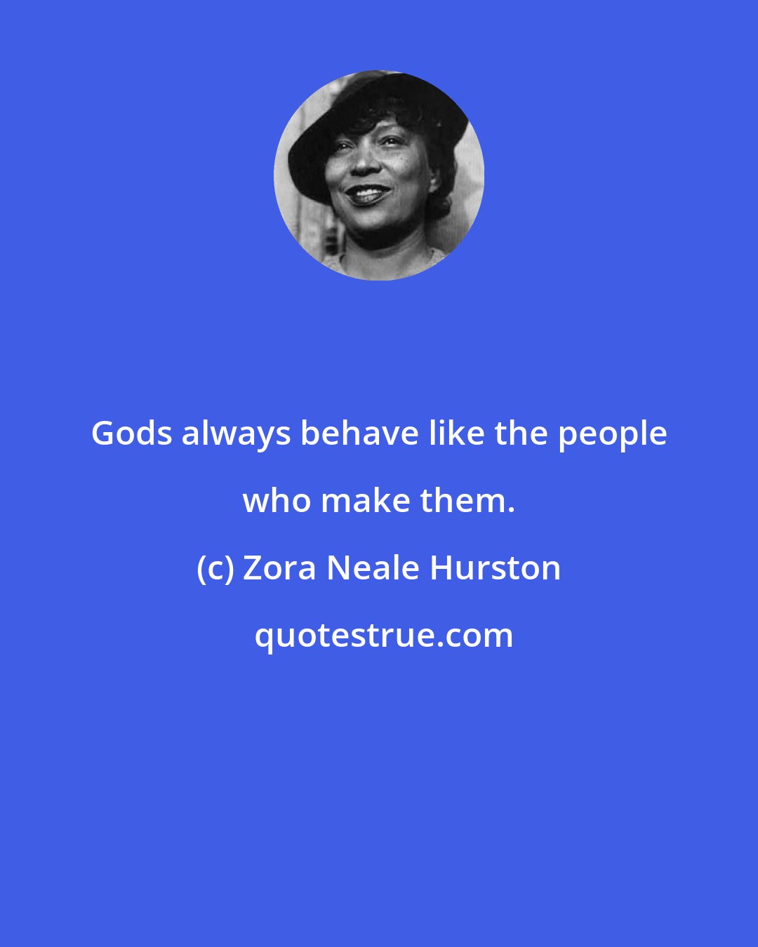 Zora Neale Hurston: Gods always behave like the people who make them.